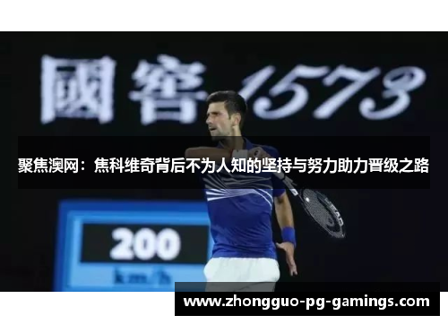 聚焦澳网:焦科维奇背后不为人知的坚持与努力助力晋级之路 聚焦澳网:焦科维奇背后不为人知的坚持与努力助力晋级之路