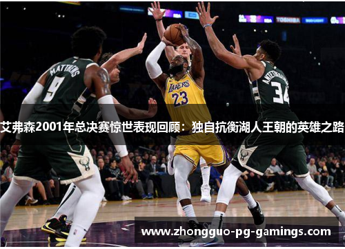 艾弗森2001年总决赛惊世表现回顾:独自抗衡湖人王朝的英雄之路 艾弗森2001年总决赛惊世表现回顾:独自抗衡湖人王朝的英雄之路