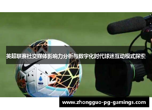 英超联赛社交媒体影响力分析与数字化时代球迷互动模式探索 英超联赛社交媒体影响力分析与数字化时代球迷互动模式探索