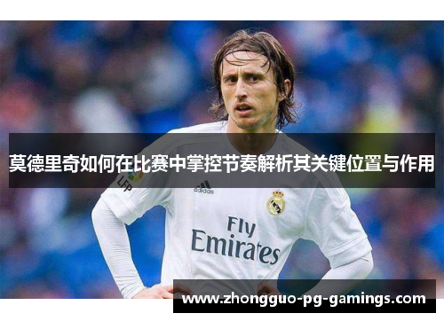 莫德里奇如何在比赛中掌控节奏解析其关键位置与作用
