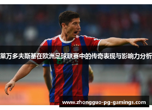 莱万多夫斯基在欧洲足球联赛中的传奇表现与影响力分析 莱万多夫斯基在欧洲足球联赛中的传奇表现与影响力分析