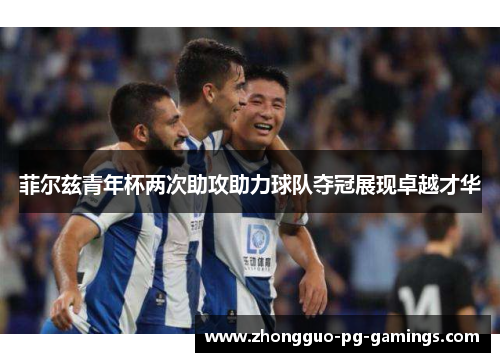 菲尔兹青年杯两次助攻助力球队夺冠展现卓越才华 菲尔兹青年杯两次助攻助力球队夺冠展现卓越才华