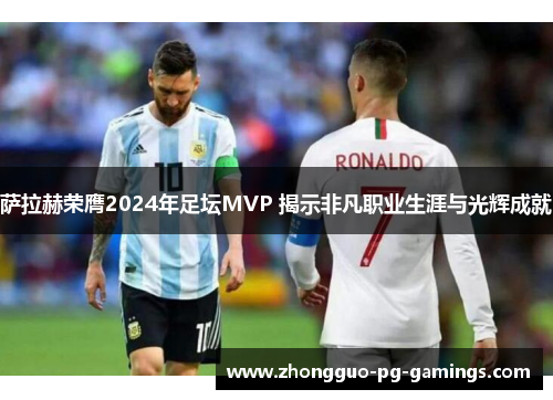 萨拉赫荣膺2024年足坛MVP 揭示非凡职业生涯与光辉成就 萨拉赫荣膺2024年足坛MVP 揭示非凡职业生涯与光辉成就