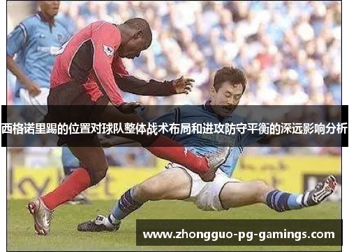 西格诺里踢的位置对球队整体战术布局和进攻防守平衡的深远影响分析 西格诺里踢的位置对球队整体战术布局和进攻防守平衡的深远影响分析