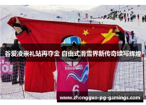 谷爱凌崇礼站再夺金 自由式滑雪界新传奇续写辉煌 谷爱凌崇礼站再夺金 自由式滑雪界新传奇续写辉煌