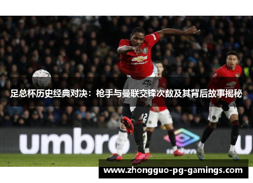 足总杯历史经典对决:枪手与曼联交锋次数及其背后故事揭秘 足总杯历史经典对决:枪手与曼联交锋次数及其背后故事揭秘