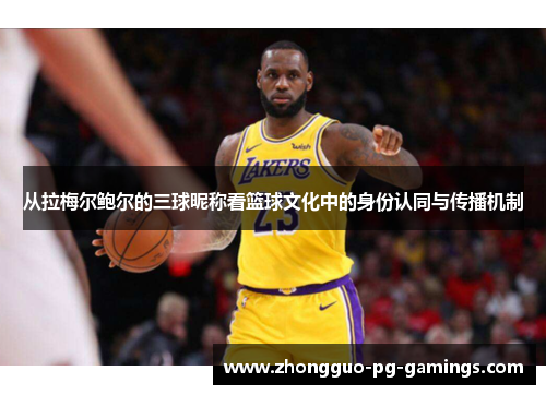 从拉梅尔鲍尔的三球昵称看篮球文化中的身份认同与传播机制 从拉梅尔鲍尔的三球昵称看篮球文化中的身份认同与传播机制
