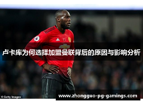 卢卡库为何选择加盟曼联背后的原因与影响分析 卢卡库为何选择加盟曼联背后的原因与影响分析