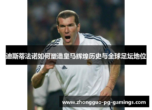 迪斯蒂法诺如何塑造皇马辉煌历史与全球足坛地位 迪斯蒂法诺如何塑造皇马辉煌历史与全球足坛地位