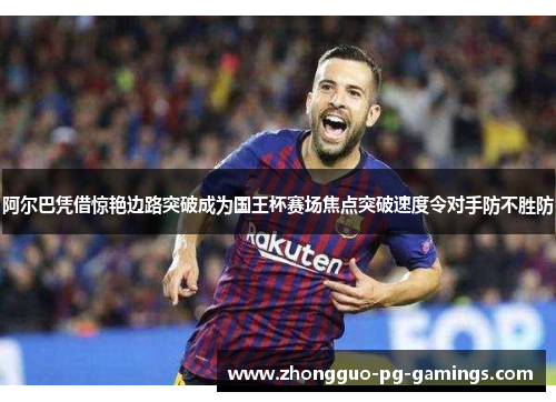 阿尔巴凭借惊艳边路突破成为国王杯赛场焦点突破速度令对手防不胜防