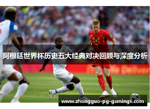 阿根廷世界杯历史五大经典对决回顾与深度分析