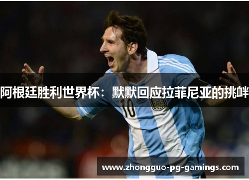 阿根廷胜利世界杯:默默回应拉菲尼亚的挑衅 阿根廷胜利世界杯:默默回应拉菲尼亚的挑衅