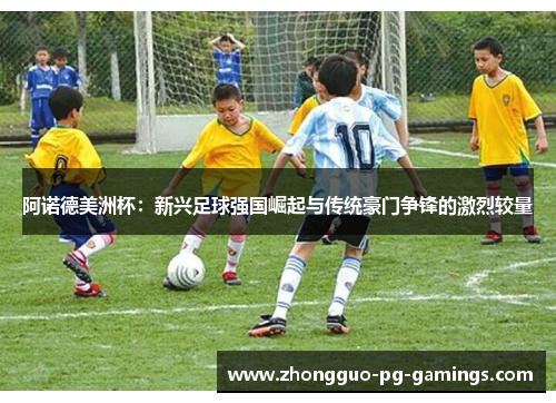 阿诺德美洲杯:新兴足球强国崛起与传统豪门争锋的激烈较量 阿诺德美洲杯:新兴足球强国崛起与传统豪门争锋的激烈较量