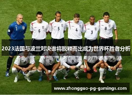 2023法国与波兰对决谁将脱颖而出成为世界杯胜者分析