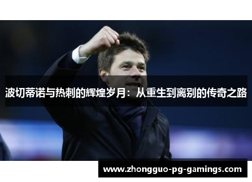 波切蒂诺与热刺的辉煌岁月:从重生到离别的传奇之路 波切蒂诺与热刺的辉煌岁月:从重生到离别的传奇之路