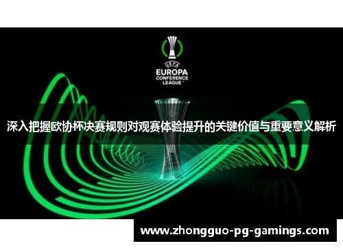 深入把握欧协杯决赛规则对观赛体验提升的关键价值与重要意义解析