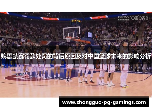 魏震禁赛罚款处罚的背后原因及对中国篮球未来的影响分析