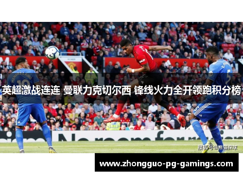 英超激战连连 曼联力克切尔西 锋线火力全开领跑积分榜