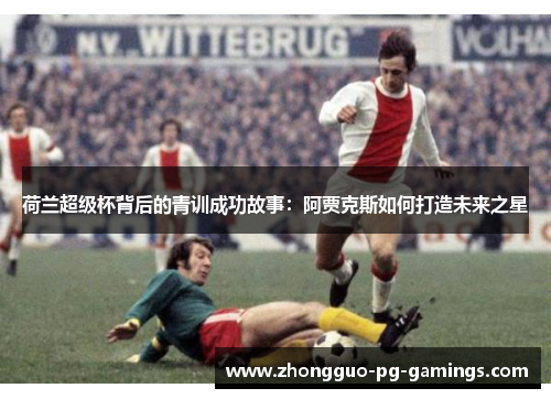 荷兰超级杯背后的青训成功故事:阿贾克斯如何打造未来之星 荷兰超级杯背后的青训成功故事:阿贾克斯如何打造未来之星