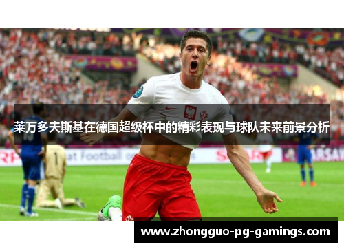莱万多夫斯基在德国超级杯中的精彩表现与球队未来前景分析
