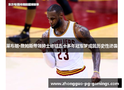 莱布朗·詹姆斯带领骑士终结五十多年冠军梦成就历史性逆袭 莱布朗·詹姆斯带领骑士终结五十多年冠军梦成就历史性逆袭