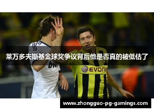 莱万多夫斯基金球奖争议背后他是否真的被低估了 莱万多夫斯基金球奖争议背后他是否真的被低估了