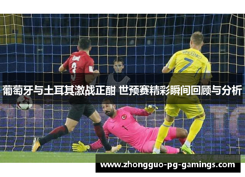 葡萄牙与土耳其激战正酣 世预赛精彩瞬间回顾与分析