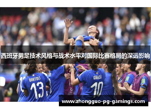 西班牙男足技术风格与战术水平对国际比赛格局的深远影响 西班牙男足技术风格与战术水平对国际比赛格局的深远影响