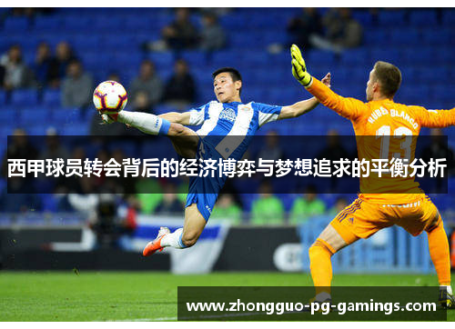 西甲球员转会背后的经济博弈与梦想追求的平衡分析 西甲球员转会背后的经济博弈与梦想追求的平衡分析
