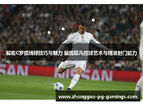 解密C罗弧线球技巧与魅力 展现超凡控球艺术与精准射门能力 解密C罗弧线球技巧与魅力 展现超凡控球艺术与精准射门能力