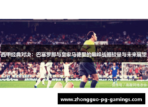西甲经典对决:巴塞罗那与皇家马德里的巅峰战略较量与未来展望 西甲经典对决:巴塞罗那与皇家马德里的巅峰战略较量与未来展望