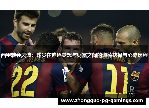 西甲转会风波:球员在追逐梦想与财富之间的道德抉择与心路历程 西甲转会风波:球员在追逐梦想与财富之间的道德抉择与心路历程