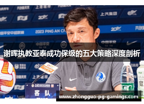 谢晖执教亚泰成功保级的五大策略深度剖析 谢晖执教亚泰成功保级的五大策略深度剖析