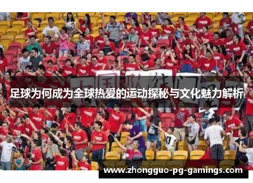 足球为何成为全球热爱的运动探秘与文化魅力解析