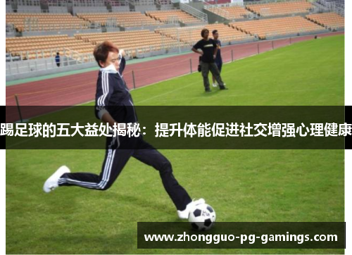 踢足球的五大益处揭秘:提升体能促进社交增强心理健康 踢足球的五大益处揭秘:提升体能促进社交增强心理健康