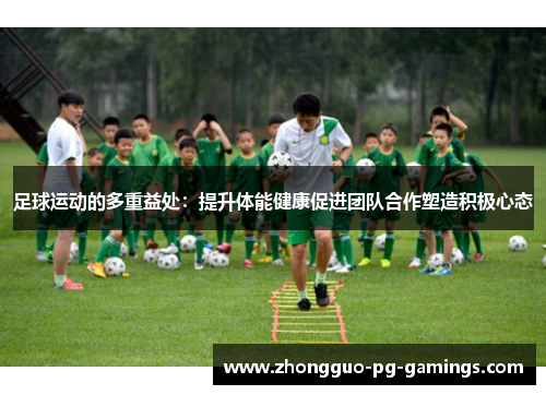 足球运动的多重益处：提升体能健康促进团队合作塑造积极心态
