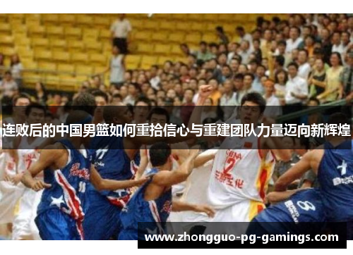 连败后的中国男篮如何重拾信心与重建团队力量迈向新辉煌 连败后的中国男篮如何重拾信心与重建团队力量迈向新辉煌