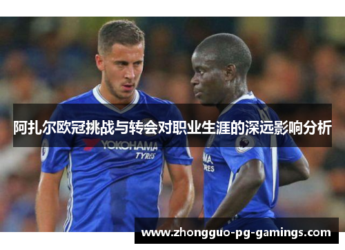 阿扎尔欧冠挑战与转会对职业生涯的深远影响分析