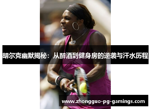 胡尔克幽默揭秘:从醉酒到健身房的逆袭与汗水历程 胡尔克幽默揭秘:从醉酒到健身房的逆袭与汗水历程