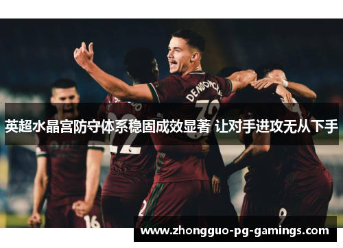 英超水晶宫防守体系稳固成效显著 让对手进攻无从下手