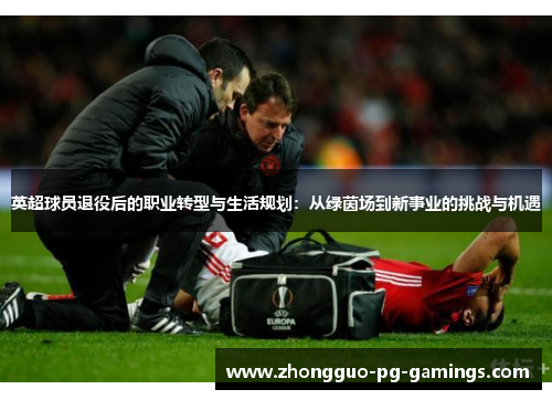 英超球员退役后的职业转型与生活规划:从绿茵场到新事业的挑战与机遇 英超球员退役后的职业转型与生活规划:从绿茵场到新事业的挑战与机遇