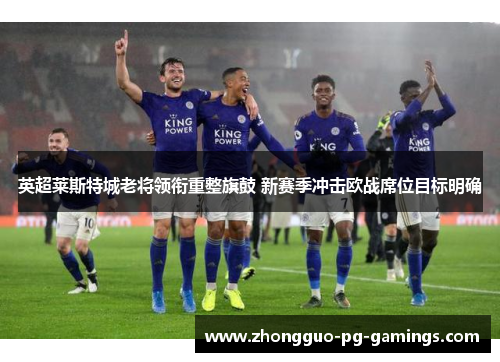 英超莱斯特城老将领衔重整旗鼓 新赛季冲击欧战席位目标明确 英超莱斯特城老将领衔重整旗鼓 新赛季冲击欧战席位目标明确