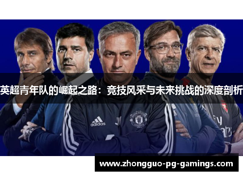 英超青年队的崛起之路:竞技风采与未来挑战的深度剖析 英超青年队的崛起之路:竞技风采与未来挑战的深度剖析