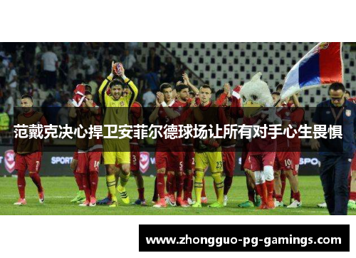 范戴克决心捍卫安菲尔德球场让所有对手心生畏惧