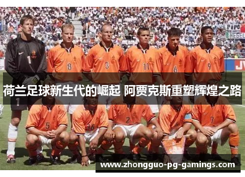 荷兰足球新生代的崛起 阿贾克斯重塑辉煌之路