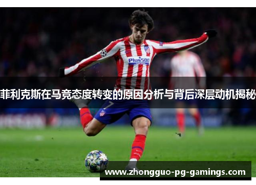 菲利克斯在马竞态度转变的原因分析与背后深层动机揭秘 菲利克斯在马竞态度转变的原因分析与背后深层动机揭秘
