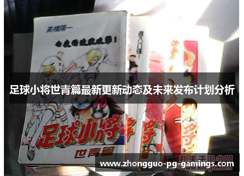 足球小将世青篇最新更新动态及未来发布计划分析