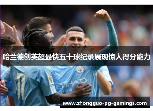 哈兰德创英超最快五十球纪录展现惊人得分能力