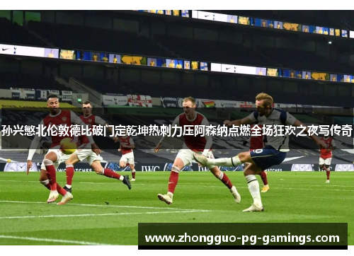 孙兴慜北伦敦德比破门定乾坤热刺力压阿森纳点燃全场狂欢之夜写传奇