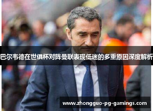 巴尔韦德在世俱杯对阵曼联表现低迷的多重原因深度解析